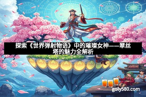 探索《世界弹射物语》中的璀璨女神——翠丝塔的魅力全解析